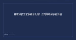 精密点胶工艺参数怎么调？压电阀喷射参数详解